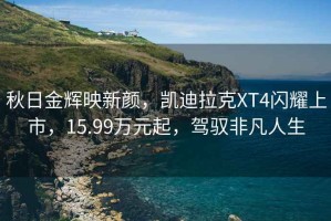 秋日金輝映新顏，凱迪拉克XT4閃耀上市，15.99萬元起，駕馭非凡人生