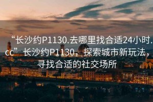 “長沙約P1130.去哪里找合適24小時.cc”長沙約P1130，探索城市新玩法，尋找合適的社交場所