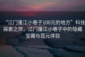 “江門蓬江小巷子100元的地方”科技探索之旅，江門蓬江小巷子中的隱藏寶藏與百元體驗(yàn)