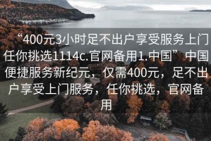 “400元3小時(shí)足不出戶享受服務(wù)上門任你挑選1114c.官網(wǎng)備用1.中國(guó)”中國(guó)便捷服務(wù)新紀(jì)元，僅需400元，足不出戶享受上門服務(wù)，任你挑選，官網(wǎng)備用