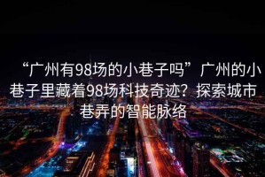 “廣州有98場的小巷子嗎”廣州的小巷子里藏著98場科技奇跡？探索城市巷弄的智能脈絡