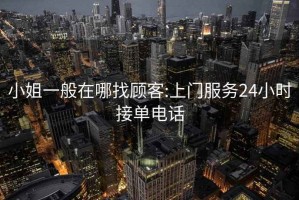 小姐一般在哪找顧客:上門服務24小時接單電話