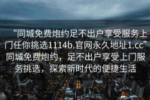 “同城免費(fèi)炮約足不出戶享受服務(wù)上門任你挑選1114b.官網(wǎng)永久地址1.cc”同城免費(fèi)炮約，足不出戶享受上門服務(wù)挑選，探索新時(shí)代的便捷生活