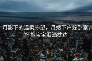 月影下的溫柔守望，月嫂下戶躲臥室，懷抱寶寶淚灑枕邊