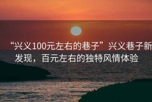 “興義100元左右的巷子”興義巷子新發(fā)現(xiàn)，百元左右的獨(dú)特風(fēng)情體驗(yàn)