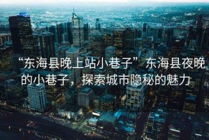 “東?？h晚上站小巷子”東海縣夜晚的小巷子，探索城市隱秘的魅力