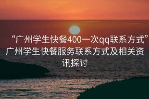 “廣州學(xué)生快餐400一次qq聯(lián)系方式”廣州學(xué)生快餐服務(wù)聯(lián)系方式及相關(guān)資訊探討