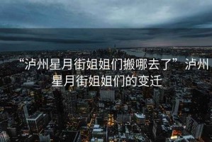 “瀘州星月街姐姐們搬哪去了”瀘州星月街姐姐們的變遷