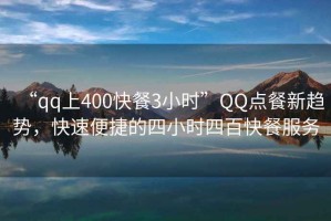 “qq上400快餐3小時(shí)”QQ點(diǎn)餐新趨勢，快速便捷的四小時(shí)四百快餐服務(wù)