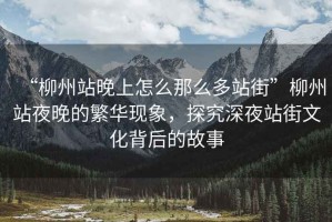 “柳州站晚上怎么那么多站街”柳州站夜晚的繁華現(xiàn)象，探究深夜站街文化背后的故事