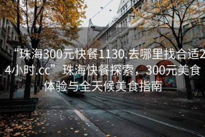 “珠海300元快餐1130.去哪里找合適24小時(shí).cc”珠?？觳吞剿鳎?00元美食體驗(yàn)與全天候美食指南