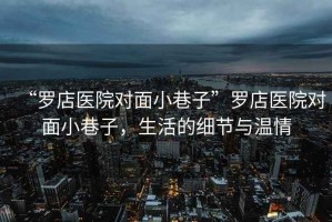 “羅店醫(yī)院對面小巷子”羅店醫(yī)院對面小巷子，生活的細節(jié)與溫情
