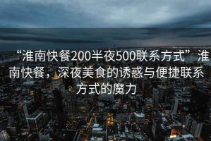 “淮南快餐200半夜500聯(lián)系方式”淮南快餐，深夜美食的誘惑與便捷聯(lián)系方式的魔力