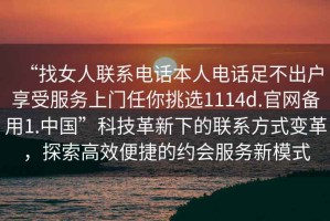 “找女人聯(lián)系電話本人電話足不出戶享受服務(wù)上門任你挑選1114d.官網(wǎng)備用1.中國”科技革新下的聯(lián)系方式變革，探索高效便捷的約會(huì)服務(wù)新模式