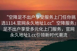 “空降足不出戶享受服務上門任你挑選1114.官網永久地址1.cc”空降服務』足不出戶享受多元化上門服務，官網永久地址1.cc引領新時代潮流