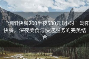 “瀏陽快餐200半夜500元1小時”瀏陽快餐，深夜美食與快速服務的完美結合