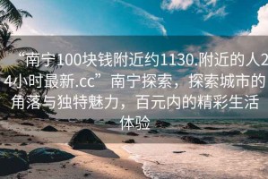 “南寧100塊錢附近約1130.附近的人24小時最新.cc”南寧探索，探索城市的角落與獨特魅力，百元內(nèi)的精彩生活體驗