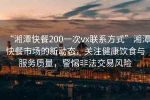 “湘潭快餐200一次vx聯(lián)系方式”湘潭快餐市場的新動(dòng)態(tài)，關(guān)注健康飲食與服務(wù)質(zhì)量，警惕非法交易風(fēng)險(xiǎn)