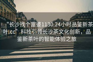 “長(zhǎng)沙找個(gè)富婆1130.24小時(shí)品鑒新茶葉.cc”科技引領(lǐng)長(zhǎng)沙茶文化創(chuàng)新，品鑒新茶葉的智能體驗(yàn)之旅