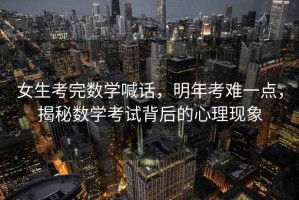 女生考完數(shù)學(xué)喊話，明年考難一點(diǎn)，揭秘?cái)?shù)學(xué)考試背后的心理現(xiàn)象