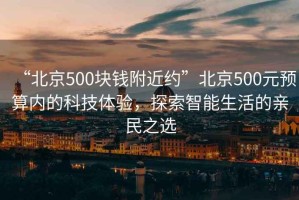 “北京500塊錢附近約”北京500元預算內(nèi)的科技體驗，探索智能生活的親民之選