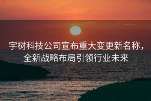 宇樹科技公司宣布重大變更新名稱，全新戰(zhàn)略布局引領行業(yè)未來