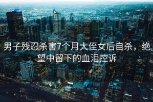 男子殘忍殺害7個(gè)月大侄女后自殺，絕望中留下的血淚控訴