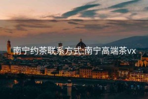 南寧約茶聯(lián)系方式:南寧高端茶vx
