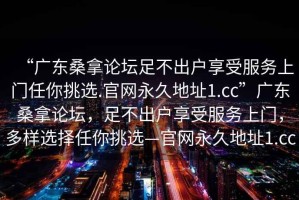 “廣東桑拿論壇足不出戶享受服務(wù)上門任你挑選.官網(wǎng)永久地址1.cc”廣東桑拿論壇，足不出戶享受服務(wù)上門，多樣選擇任你挑選—官網(wǎng)永久地址1.cc