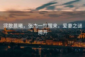 霧散晨曦，張杰一覺(jué)醒來(lái)，愛(ài)妻之謎揭開(kāi)