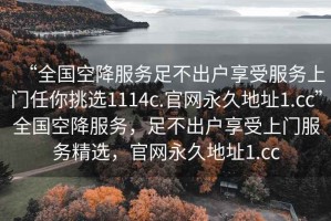 “全國空降服務(wù)足不出戶享受服務(wù)上門任你挑選1114c.官網(wǎng)永久地址1.cc”全國空降服務(wù)，足不出戶享受上門服務(wù)精選，官網(wǎng)永久地址1.cc