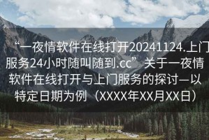 “一夜情軟件在線打開20241124.上門服務(wù)24小時(shí)隨叫隨到.cc”關(guān)于一夜情軟件在線打開與上門服務(wù)的探討—以特定日期為例（XXXX年XX月XX日）