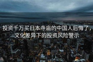 投資千萬(wàn)買日本寺廟的中國(guó)人后悔了，文化差異下的投資風(fēng)險(xiǎn)警示
