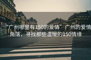 “廣州哪里有150的愛情”廣州的愛情角落，尋找那些溫暖的150情緣