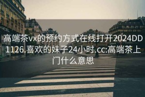高端茶vx的預(yù)約方式在線打開2024DD1126.喜歡的妹子24小時(shí).cc:高端茶上門什么意思