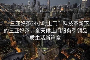“三亞好茶24小時(shí)上門”科技革新下的三亞好茶，全天候上門服務(wù)引領(lǐng)品質(zhì)生活新篇章