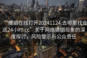 “嫖娼在線打開20241124.去哪里找合適24小時(shí).cc”關(guān)于網(wǎng)絡(luò)嫖娼現(xiàn)象的深度探討，風(fēng)險(xiǎn)警示與公眾責(zé)任