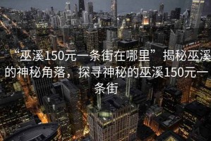 “巫溪150元一條街在哪里”揭秘巫溪的神秘角落，探尋神秘的巫溪150元一條街
