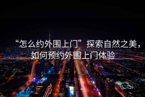 “怎么約外圍上門(mén)”探索自然之美，如何預(yù)約外圍上門(mén)體驗(yàn)