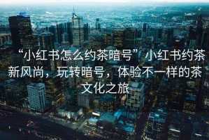 “小紅書(shū)怎么約茶暗號(hào)”小紅書(shū)約茶新風(fēng)尚，玩轉(zhuǎn)暗號(hào)，體驗(yàn)不一樣的茶文化之旅