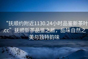 “撫順約附近1130.24小時(shí)品鑒新茶葉.cc”撫順新茶品鑒之旅，品味自然之美與獨(dú)特韻味
