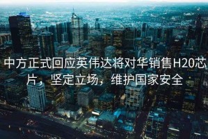 中方正式回應(yīng)英偉達將對華銷售H20芯片，堅定立場，維護國家安全
