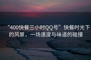 “400快餐三小時(shí)QQ號(hào)”快餐時(shí)光下的風(fēng)景，一場(chǎng)速度與味道的碰撞