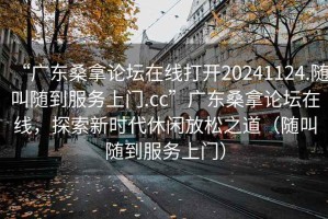 “廣東桑拿論壇在線打開20241124.隨叫隨到服務(wù)上門.cc”廣東桑拿論壇在線，探索新時代休閑放松之道（隨叫隨到服務(wù)上門）