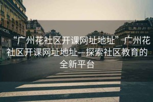 “廣州花社區(qū)開課網(wǎng)址地址”廣州花社區(qū)開課網(wǎng)址地址—探索社區(qū)教育的全新平臺