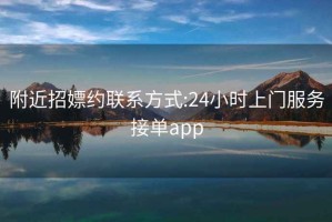 附近招嫖約聯(lián)系方式:24小時上門服務(wù)接單app
