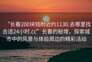 “長春200塊錢附近約1130.去哪里找合適24小時.cc”長春的秘境，探索城市中的風景與體驗周邊的精彩活動