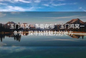 “玉門雞窩一條街在哪”玉門雞窩一條街，探尋獨特魅力的地方