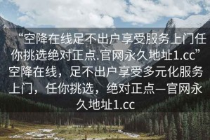 “空降在線足不出戶(hù)享受服務(wù)上門(mén)任你挑選絕對(duì)正點(diǎn).官網(wǎng)永久地址1.cc”空降在線，足不出戶(hù)享受多元化服務(wù)上門(mén)，任你挑選，絕對(duì)正點(diǎn)—官網(wǎng)永久地址1.cc