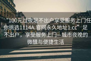 “100元過(guò)夜足不出戶(hù)享受服務(wù)上門(mén)任你挑選1114A.官網(wǎng)永久地址1.cc”足不出戶(hù)，享受服務(wù)上門(mén)—城市夜晚的微醺與便捷生活